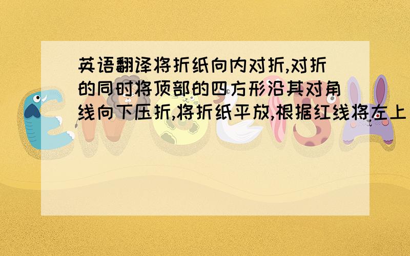 英语翻译将折纸向内对折,对折的同时将顶部的四方形沿其对角线向下压折,将折纸平放,根据红线将左上方的折纸向下折 .翻译成英