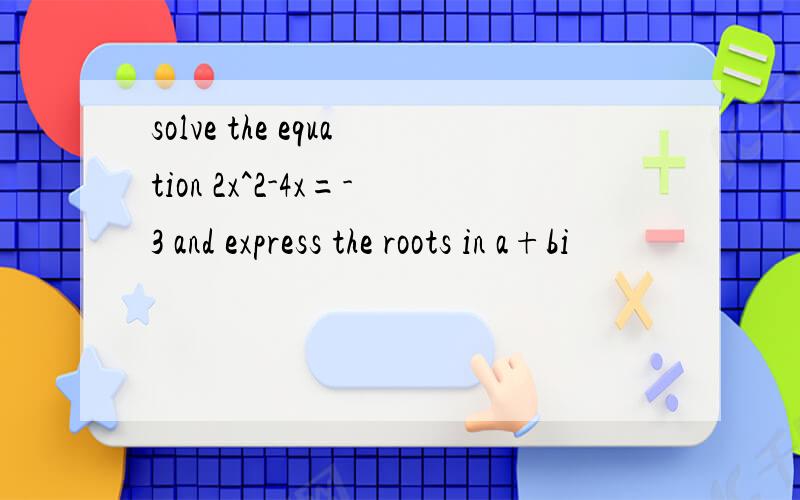 solve the equation 2x^2-4x=-3 and express the roots in a+bi