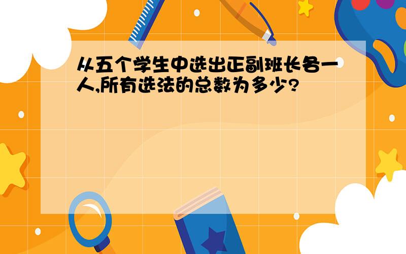 从五个学生中选出正副班长各一人,所有选法的总数为多少?