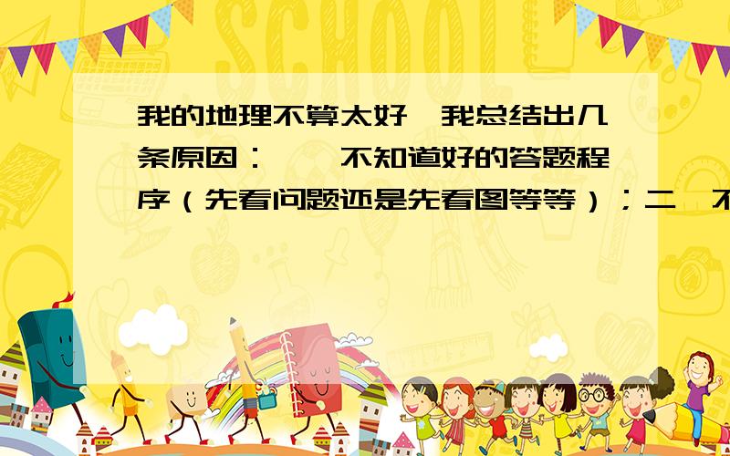 我的地理不算太好,我总结出几条原因：一,不知道好的答题程序（先看问题还是先看图等等）；二,不知道怎样看地图,看地图的什么