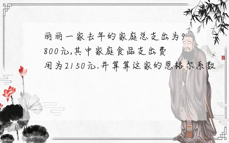 丽丽一家去年的家庭总支出为9800元,其中家庭食品支出费用为2150元.并算算这家的恩格尔系数