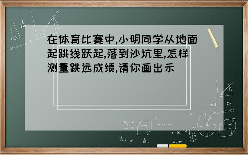 在体育比赛中,小明同学从地面起跳线跃起,落到沙坑里,怎样测量跳远成绩,请你画出示