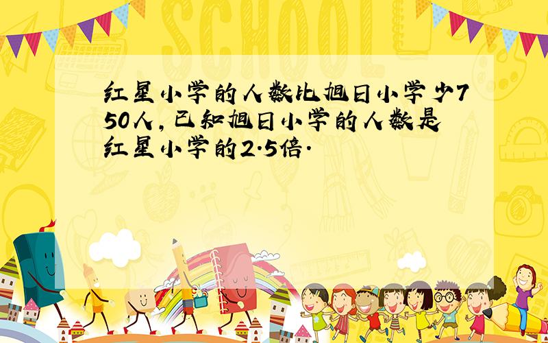 红星小学的人数比旭日小学少750人,已知旭日小学的人数是红星小学的2.5倍.