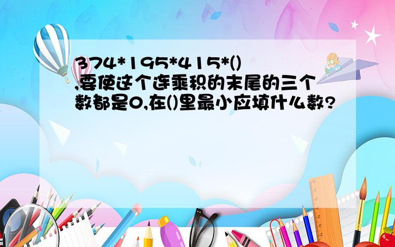 374*195*415*(),要使这个连乘积的末尾的三个数都是0,在()里最小应填什么数?