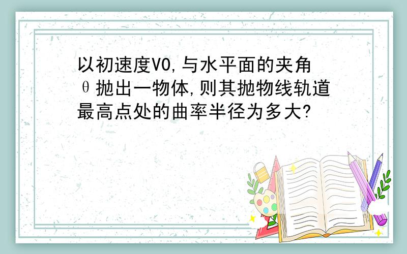 以初速度V0,与水平面的夹角θ抛出一物体,则其抛物线轨道最高点处的曲率半径为多大?