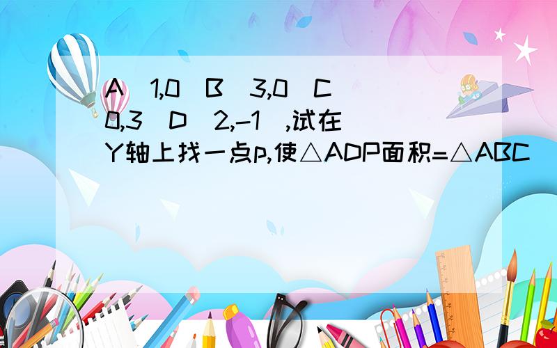 A(1,0)B(3,0)C(0,3)D(2,-1),试在Y轴上找一点p,使△ADP面积=△ABC