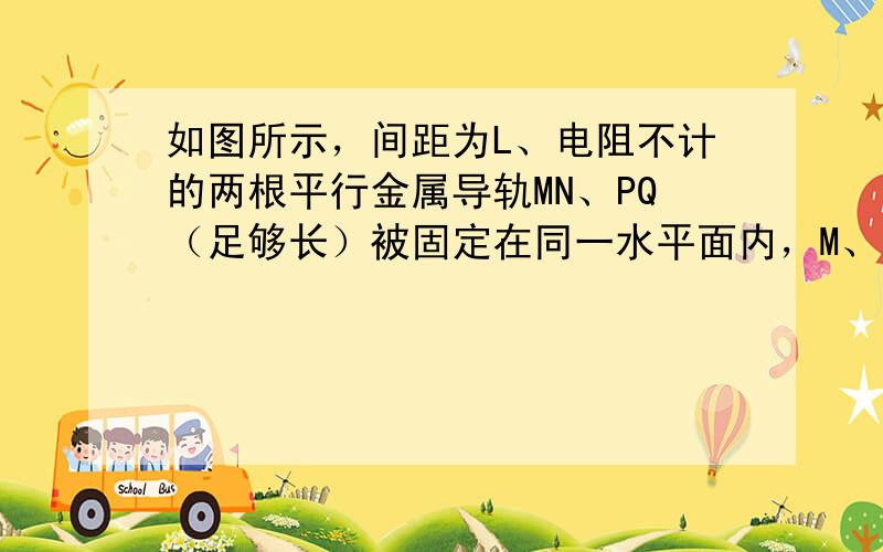 如图所示，间距为L、电阻不计的两根平行金属导轨MN、PQ（足够长）被固定在同一水平面内，M、P间连接了一电阻R长度为L、