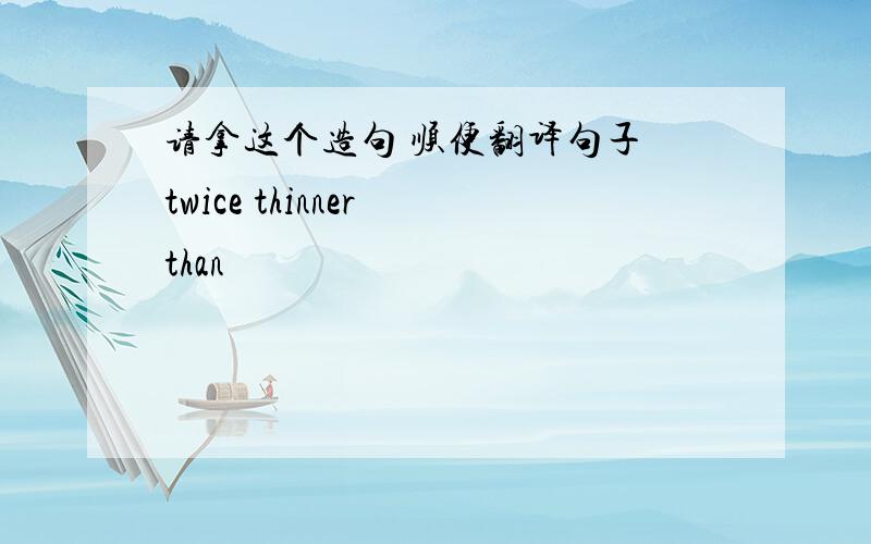 请拿这个造句 顺便翻译句子 twice thinner than