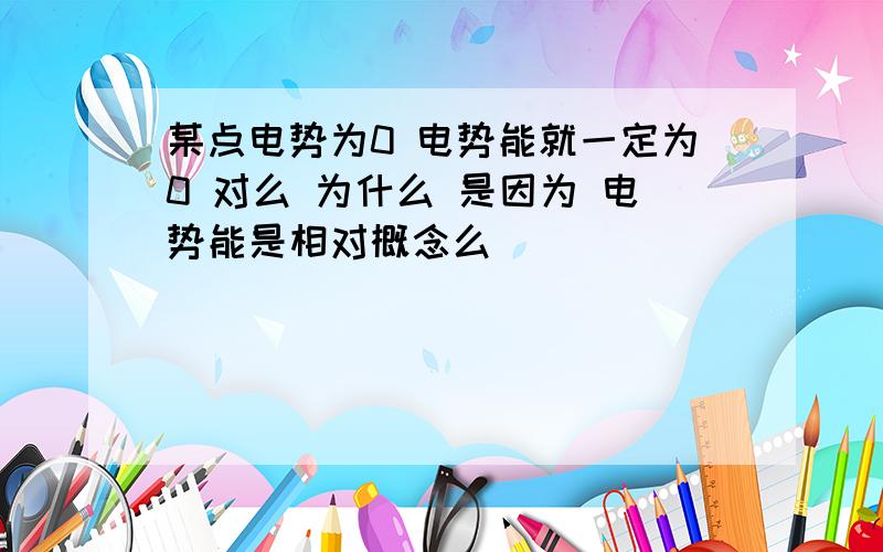 某点电势为0 电势能就一定为0 对么 为什么 是因为 电势能是相对概念么