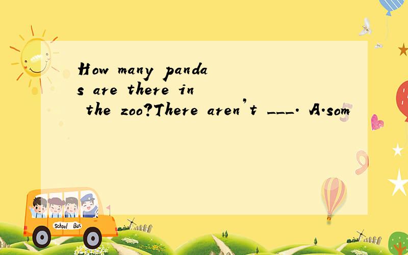 How many pandas are there in the zoo?There aren’t ___. A.som