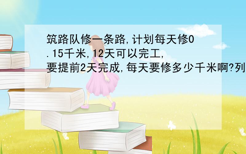 筑路队修一条路,计划每天修0.15千米,12天可以完工,要提前2天完成,每天要修多少千米啊?列方程解