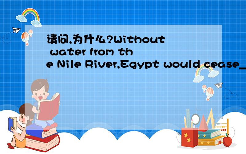 请问,为什么?Without water from the Nile River,Egypt would cease__