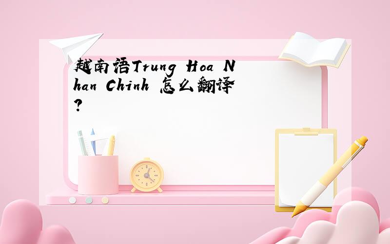 越南语Trung Hoa Nhan Chinh 怎么翻译?