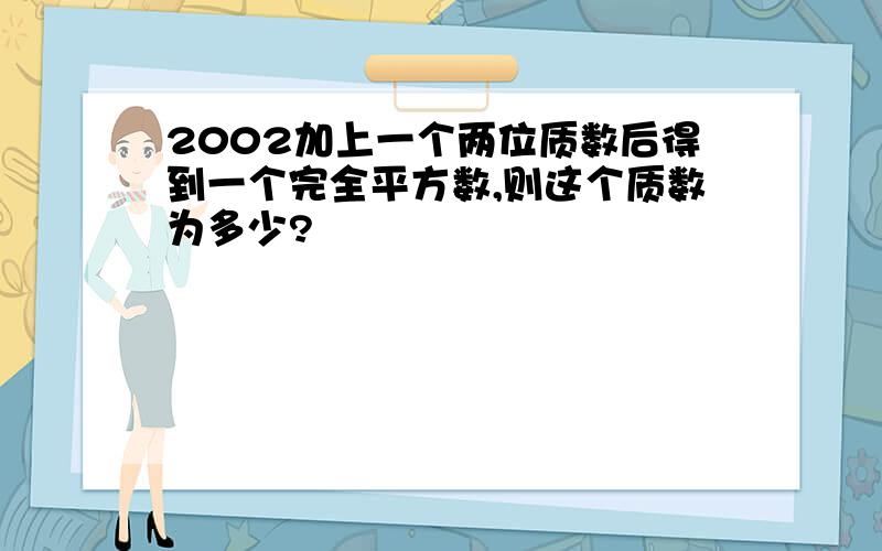 2002加上一个两位质数后得到一个完全平方数,则这个质数为多少?