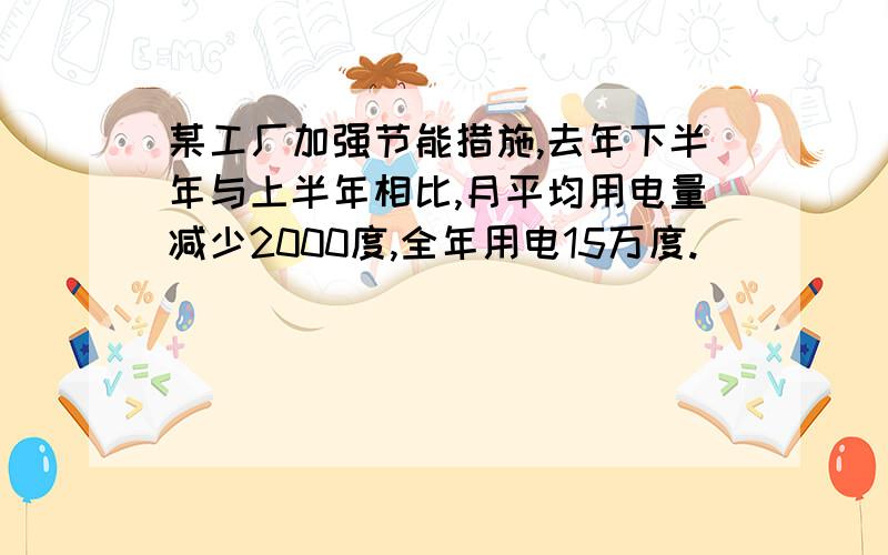 某工厂加强节能措施,去年下半年与上半年相比,月平均用电量减少2000度,全年用电15万度.