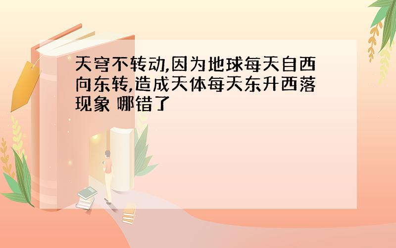 天穹不转动,因为地球每天自西向东转,造成天体每天东升西落现象 哪错了