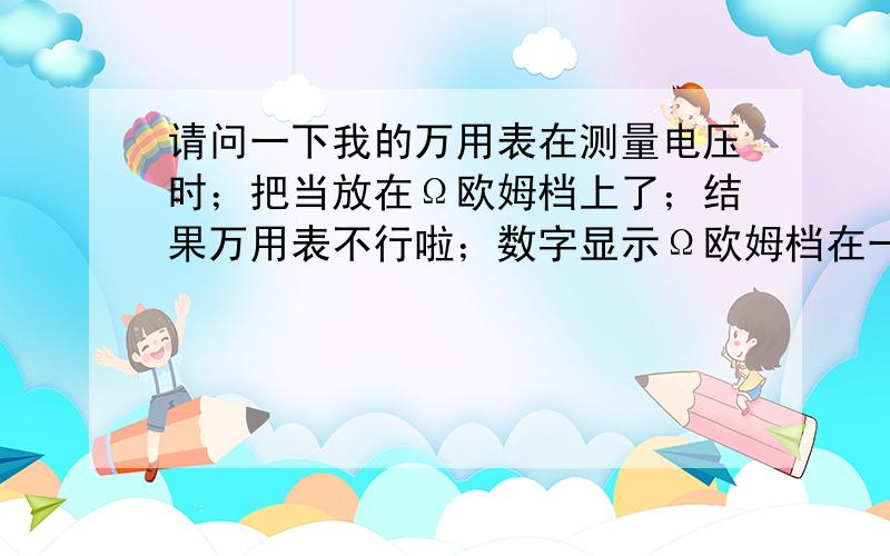 请问一下我的万用表在测量电压时；把当放在Ω欧姆档上了；结果万用表不行啦；数字显示Ω欧姆档在一值在通