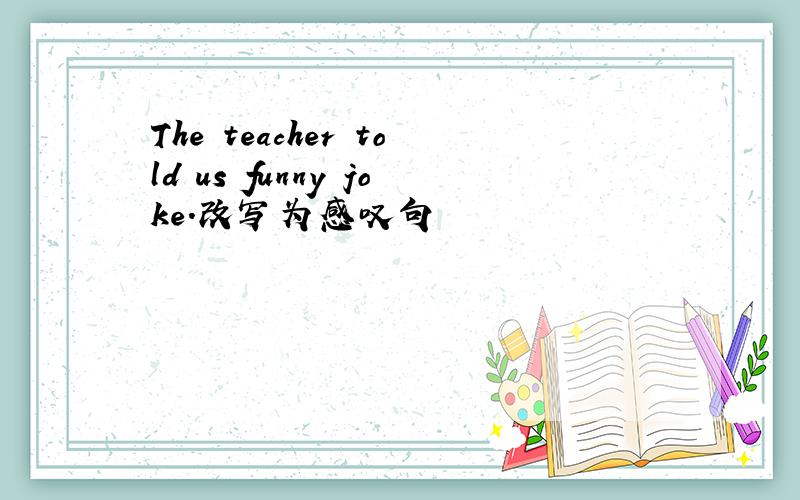 The teacher told us funny joke.改写为感叹句