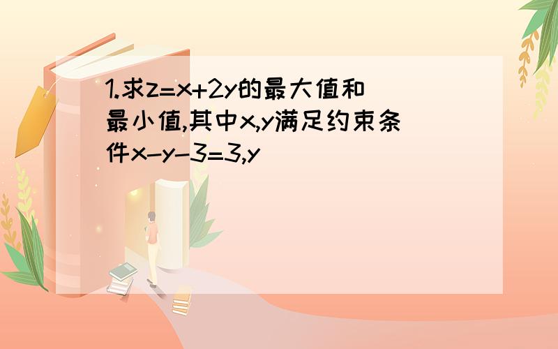 1.求z=x+2y的最大值和最小值,其中x,y满足约束条件x-y-3=3,y