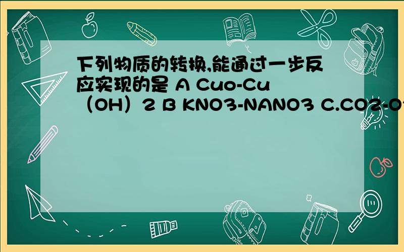 下列物质的转换,能通过一步反应实现的是 A Cuo-Cu（OH）2 B KNO3-NANO3 C.CO2-O2 D Ag