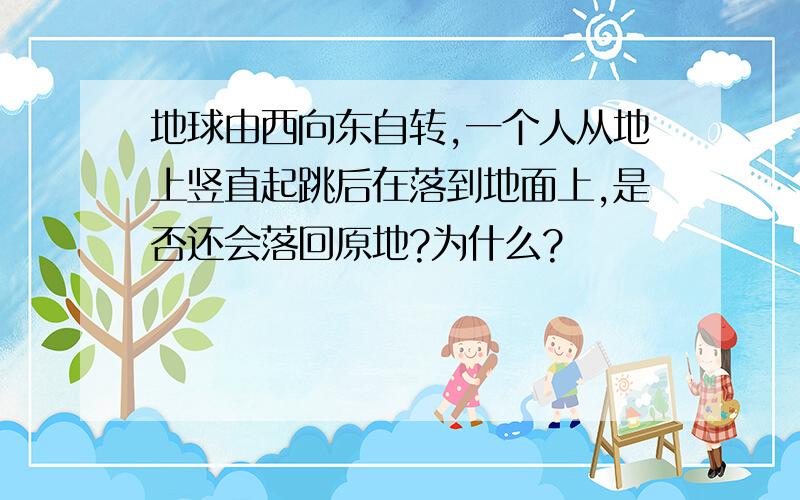 地球由西向东自转,一个人从地上竖直起跳后在落到地面上,是否还会落回原地?为什么?