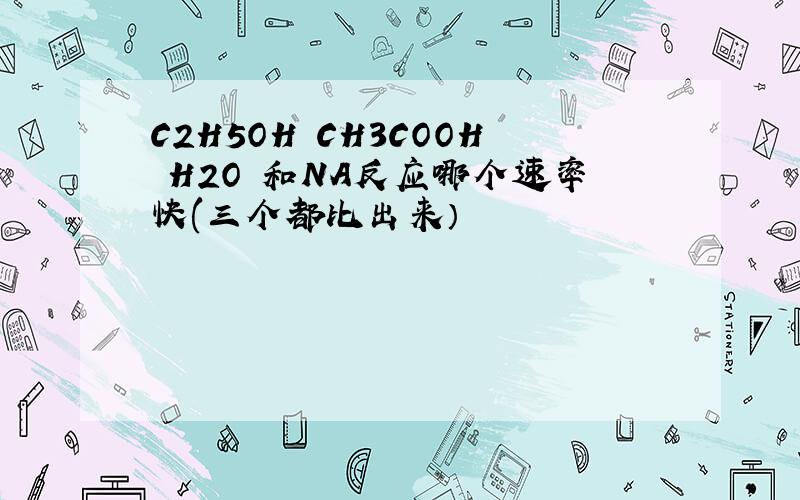 C2H5OH CH3COOH H2O 和NA反应哪个速率快(三个都比出来）