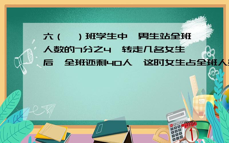 六（一）班学生中,男生站全班人数的7分之4,转走几名女生后,全班还剩40人,这时女生占全班人数的5分之2.这个班转走女生