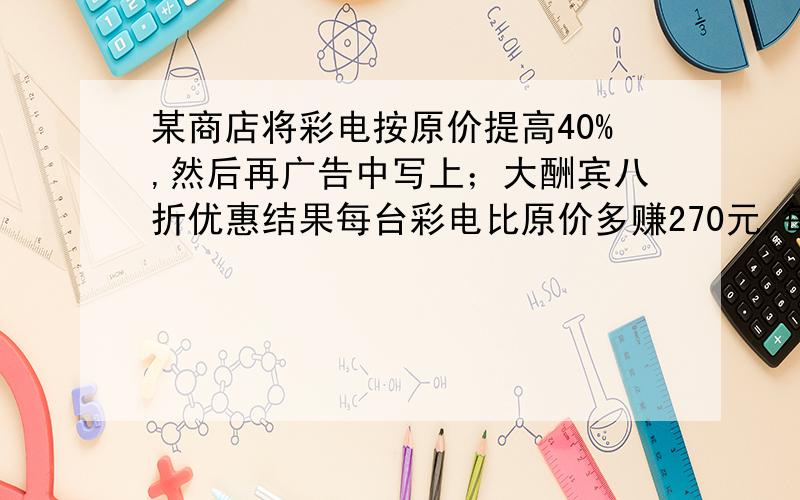 某商店将彩电按原价提高40%,然后再广告中写上；大酬宾八折优惠结果每台彩电比原价多赚270元,每台彩电多