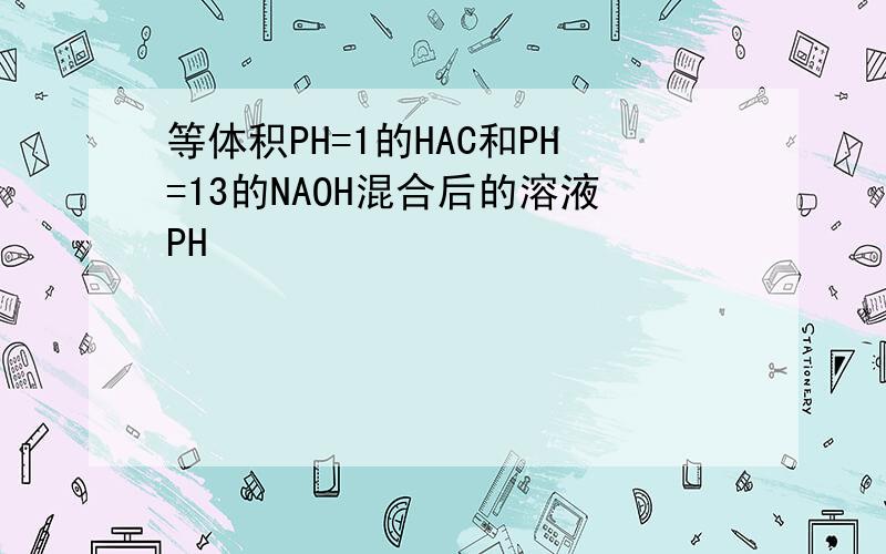 等体积PH=1的HAC和PH=13的NAOH混合后的溶液PH