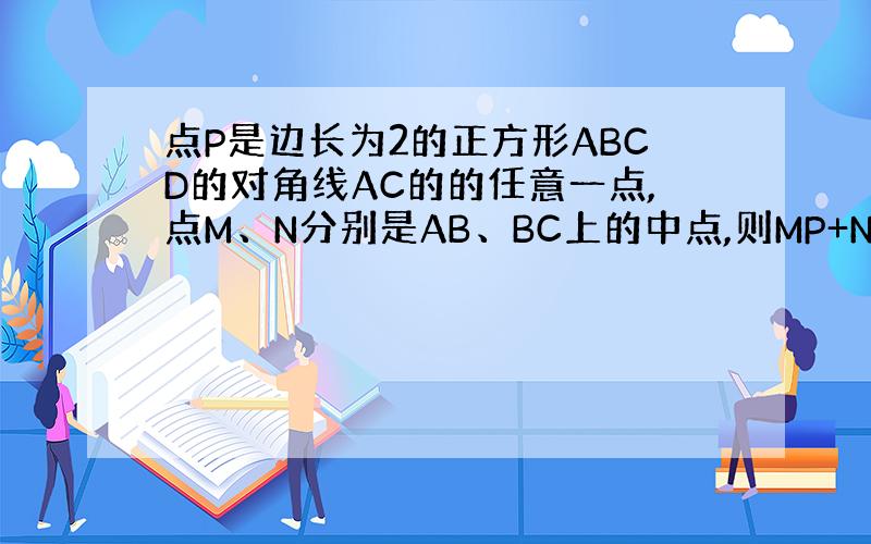 点P是边长为2的正方形ABCD的对角线AC的的任意一点,点M、N分别是AB、BC上的中点,则MP+NP的最小值是?