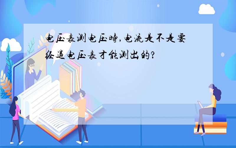 电压表测电压时,电流是不是要经过电压表才能测出的?