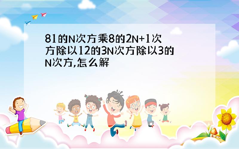 81的N次方乘8的2N+1次方除以12的3N次方除以3的N次方,怎么解