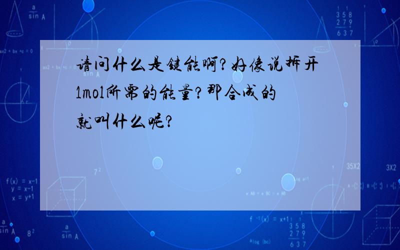 请问什么是键能啊?好像说拆开1mol所需的能量?那合成的就叫什么呢?