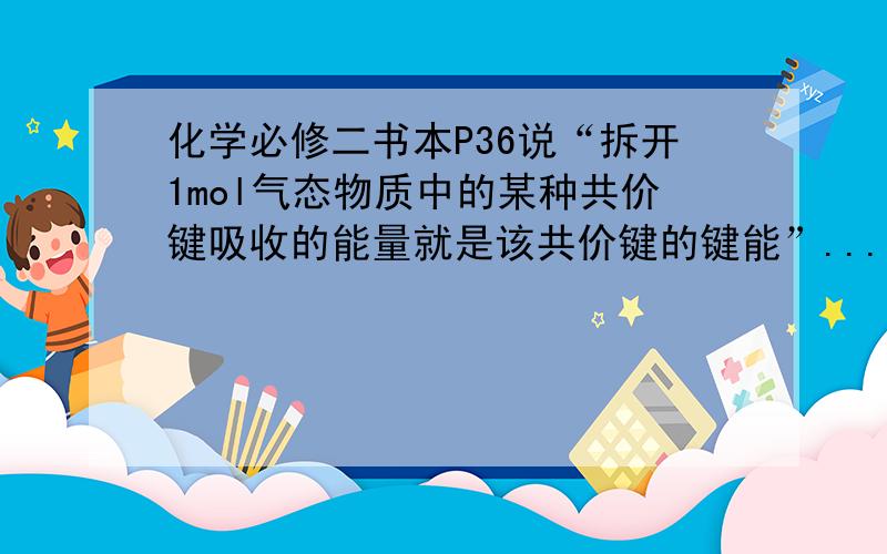 化学必修二书本P36说“拆开1mol气态物质中的某种共价键吸收的能量就是该共价键的键能”...