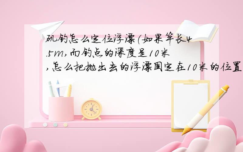 矶钓怎么定位浮漂（如果竿长4.5m,而钓点的深度是10米,怎么把抛出去的浮漂固定在10米的位置上）?