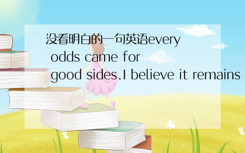 没看明白的一句英语every odds came for good sides.I believe it remains