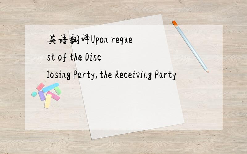 英语翻译Upon request of the Disclosing Party,the Receiving Party