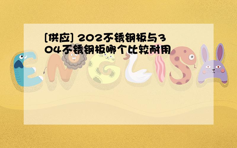 [供应] 202不锈钢板与304不锈钢板哪个比较耐用