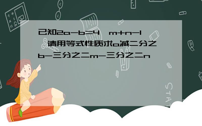 已知2a-b=4,m+n-1,请用等式性质求a减二分之一b-三分之二m-三分之二n