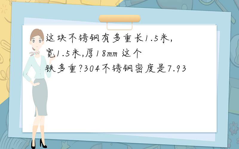 这块不锈钢有多重长1.5米,宽1.5米,厚18mm 这个铁多重?304不锈钢密度是7.93