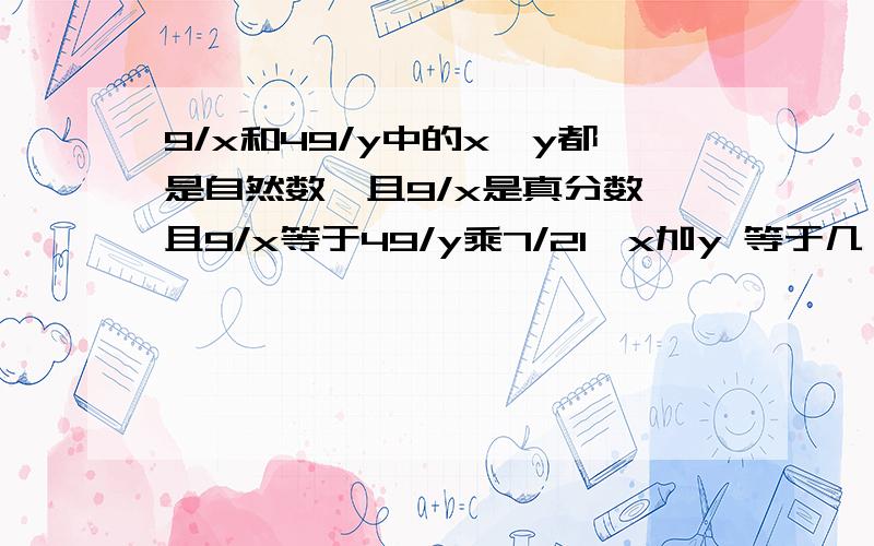 9/x和49/y中的x,y都是自然数,且9/x是真分数,且9/x等于49/y乘7/21,x加y 等于几