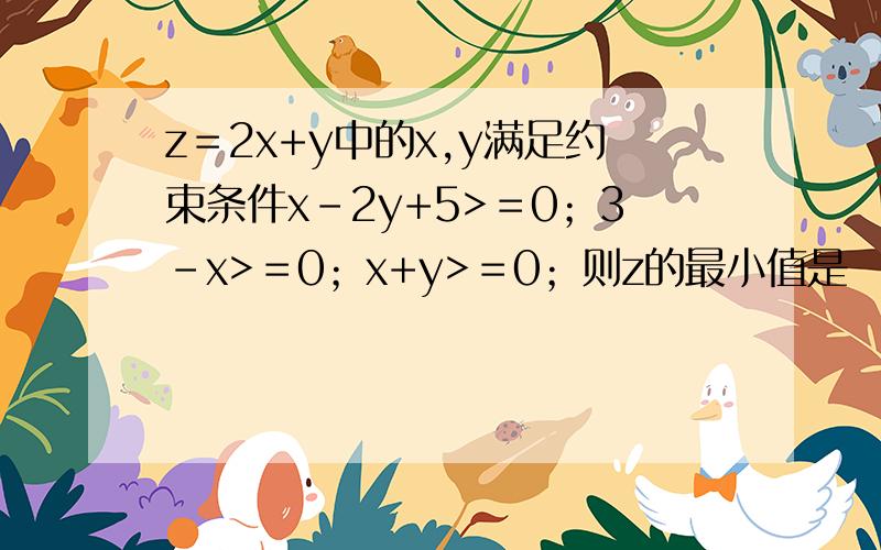 z＝2x+y中的x,y满足约束条件x-2y+5>＝0；3-x>＝0；x+y>＝0；则z的最小值是