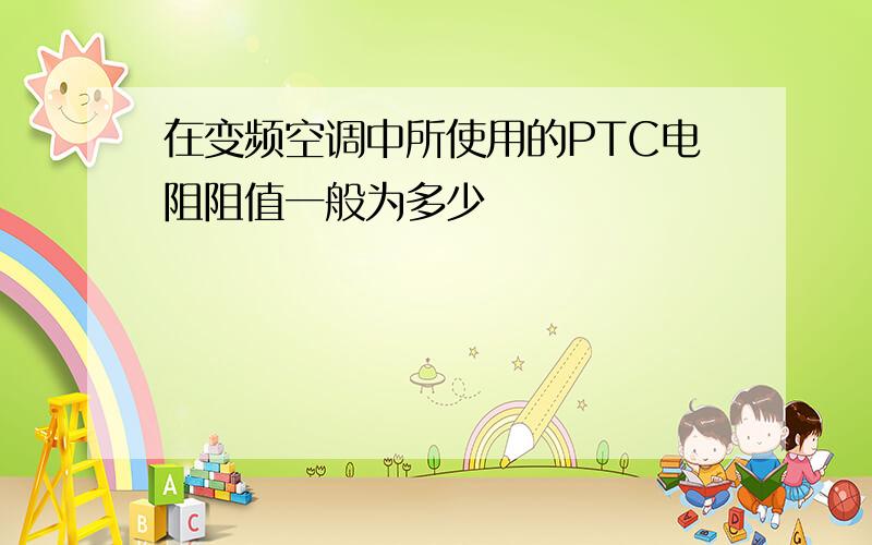 在变频空调中所使用的PTC电阻阻值一般为多少