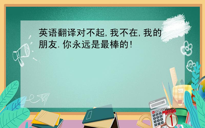 英语翻译对不起,我不在,我的朋友.你永远是最棒的!