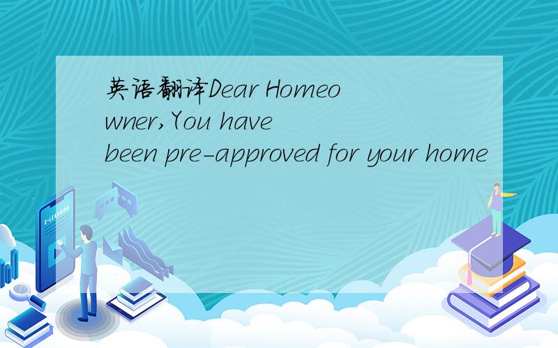 英语翻译Dear Homeowner,You have been pre-approved for your home