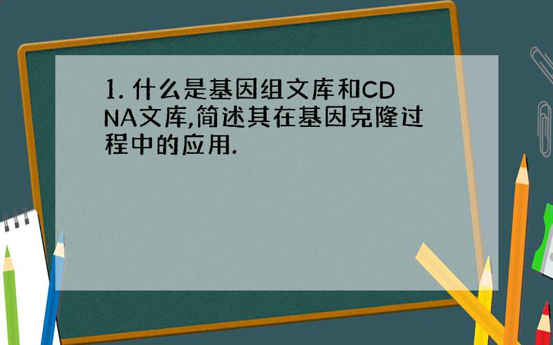 1. 什么是基因组文库和CDNA文库,简述其在基因克隆过程中的应用.