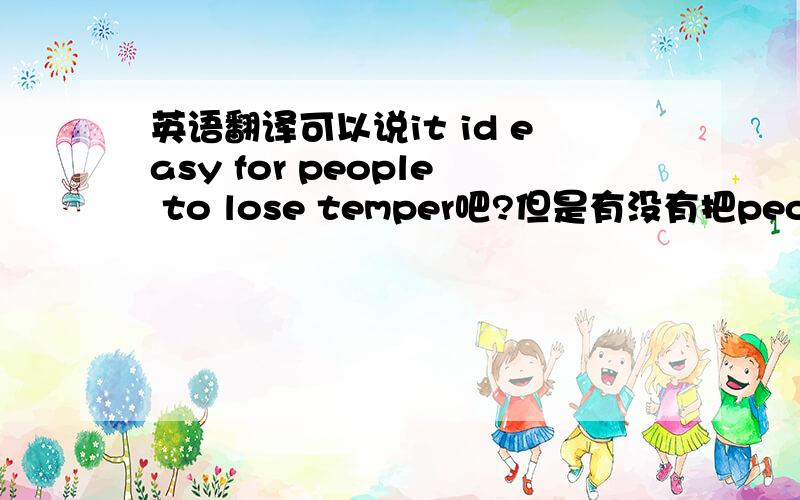 英语翻译可以说it id easy for people to lose temper吧?但是有没有把people做主语