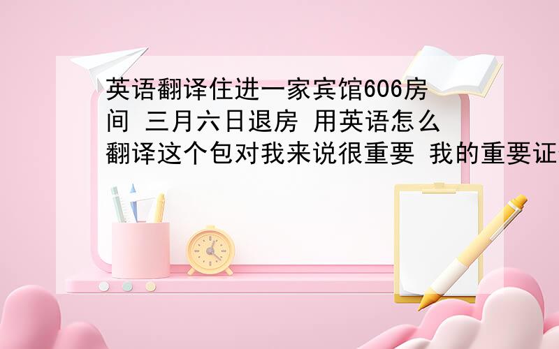 英语翻译住进一家宾馆606房间 三月六日退房 用英语怎么翻译这个包对我来说很重要 我的重要证件都在里面 希望你可以帮我找