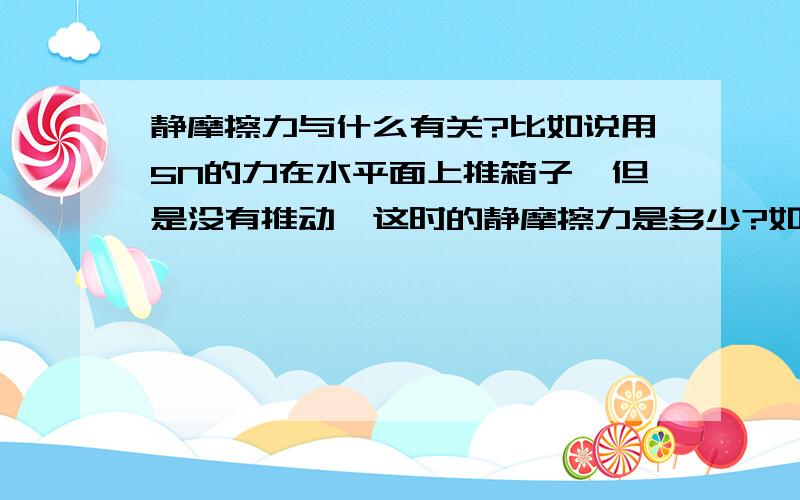 静摩擦力与什么有关?比如说用5N的力在水平面上推箱子,但是没有推动,这时的静摩擦力是多少?如果用10N的力呢?