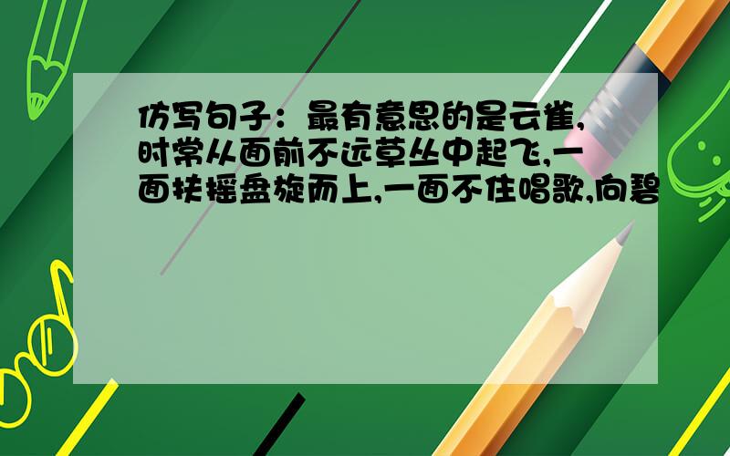 仿写句子：最有意思的是云雀,时常从面前不远草丛中起飞,一面扶摇盘旋而上,一面不住唱歌,向碧